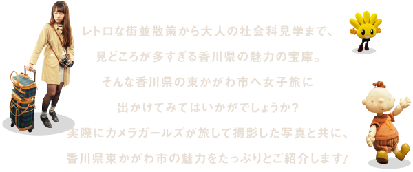 レトロな街並散策から大人の社会科見学まで、見どころが多すぎる香川県の魅力の宝庫。そんな香川県の東かがわ市へ女子旅に出かけてみてはいかがでしょうか？実際にカメラガールズが旅して撮影した写真と共に、香川県東かがわ市の魅力をたっぷりとご紹介します！