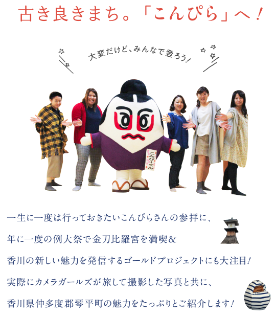 古き良きまち。「こんぴら」へ！　一生に一度は行っておきたいこんぴらさんの参拝に、年に一度の例大祭で金刀比羅宮を満喫&香川の新しい魅力を発信するゴールドプロジェクトにも大注目！実際にカメラガールズが旅して撮影した写真と共に、香川県仲多度郡琴平町の魅力をたっぷりとご紹介します！