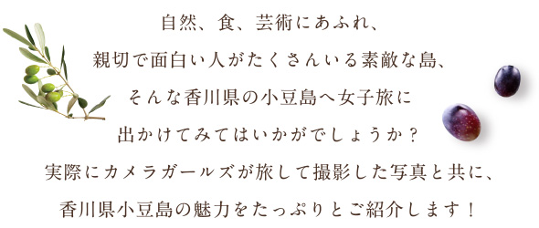 自然、食、芸術にあふれ、親切で面白い人がたくさんいる素敵な島、そんな香川県の小豆島へ女子旅に出かけてみてはいかがでしょうか？実際にカメラガールズが旅して撮影した写真と共に、香川県小豆島の魅力をたっぷりとご紹介します！