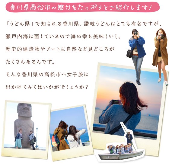高松市の魅力をたっぷりとご紹介します！　「うどん県」で知られる香川県、讃岐うどんはとても有名ですが、瀬戸内海に面しているので海の幸も美味しいし、歴史的建造物やアートに自然など見どころがたくさんあるんです。そんな香川県の高松市へ女子旅に出かけてみてはいかがでしょうか？