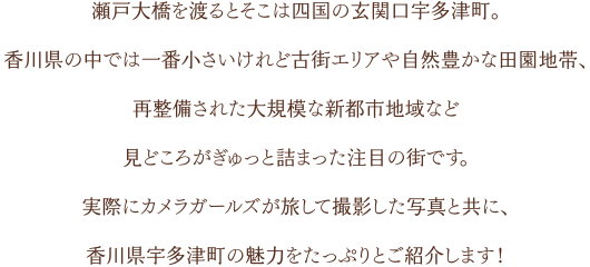 瀬戸大橋を渡るとそこは四国の玄関口宇多津町。香川県の中では一番小さいけれど古街エリアや自然豊かな田園地帯、再整備された大規模な新都市地域など見どころがぎゅっと詰まった注目の街です。実際にカメラガールズが旅して撮影した写真と共に、香川県宇多津町の魅力をたっぷりとご紹介します！