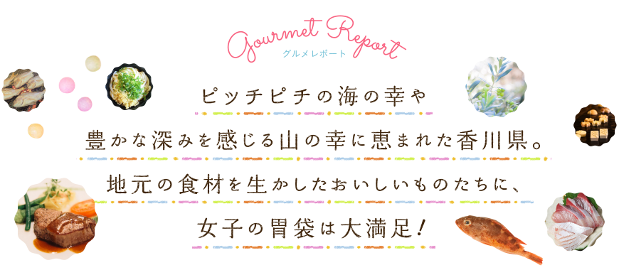 ピッチピチの海の幸や豊かな深みを感じる山の幸に恵まれた香川県。地元の食材を生かしたおいしいものたちに、女子の胃袋は大満足！
